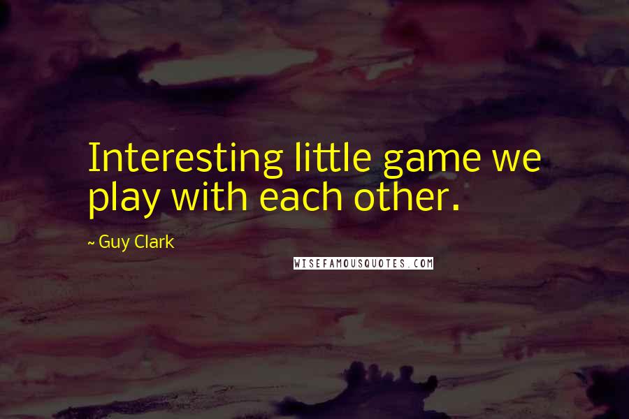 Guy Clark Quotes: Interesting little game we play with each other.