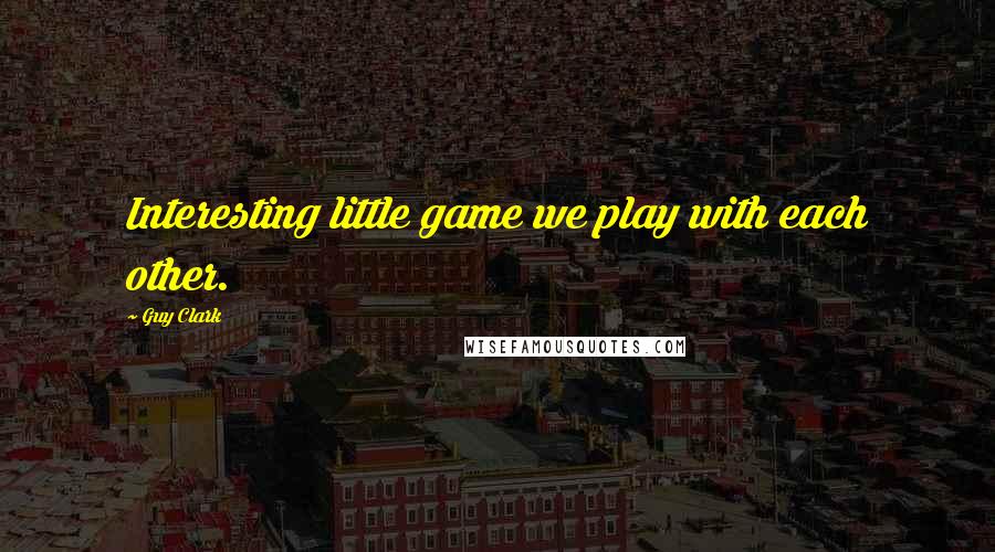 Guy Clark Quotes: Interesting little game we play with each other.