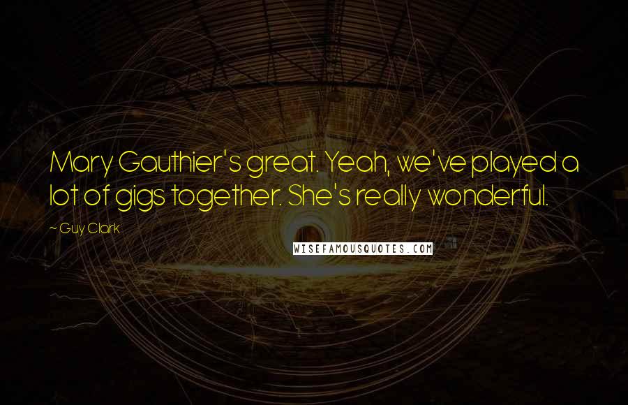 Guy Clark Quotes: Mary Gauthier's great. Yeah, we've played a lot of gigs together. She's really wonderful.