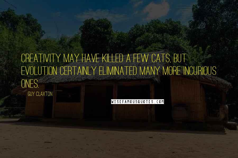 Guy Claxton Quotes: Creativity may have killed a few cats, but evolution certainly eliminated many more incurious ones.