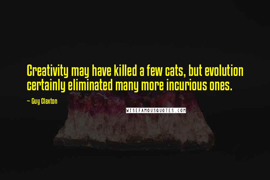 Guy Claxton Quotes: Creativity may have killed a few cats, but evolution certainly eliminated many more incurious ones.