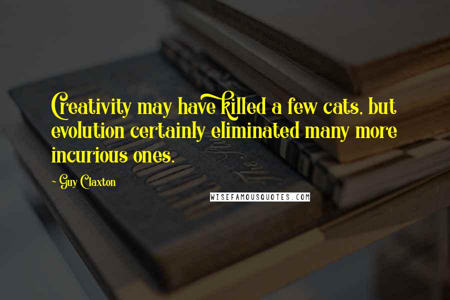 Guy Claxton Quotes: Creativity may have killed a few cats, but evolution certainly eliminated many more incurious ones.