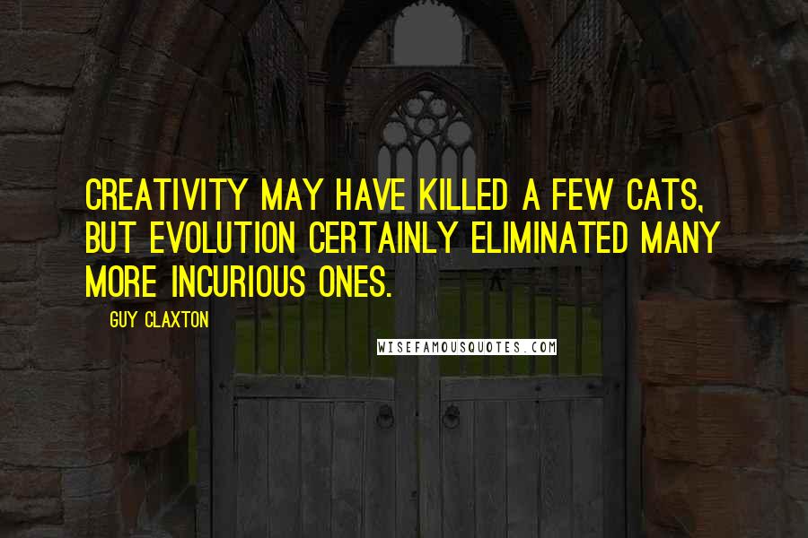 Guy Claxton Quotes: Creativity may have killed a few cats, but evolution certainly eliminated many more incurious ones.