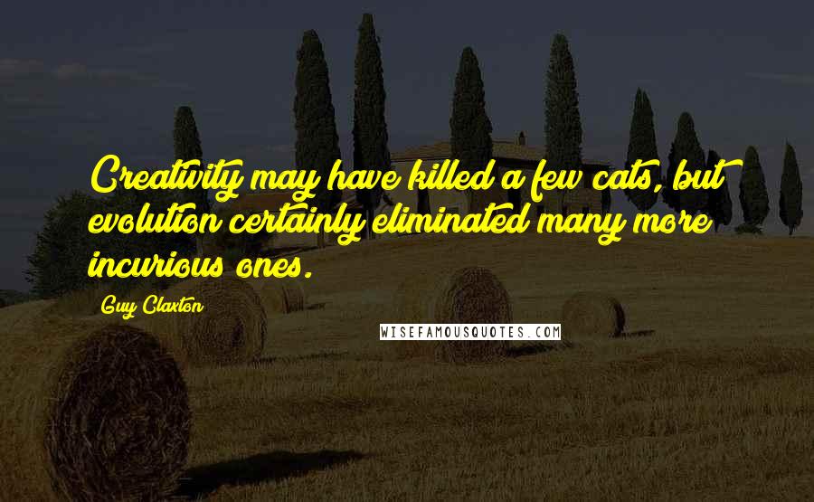 Guy Claxton Quotes: Creativity may have killed a few cats, but evolution certainly eliminated many more incurious ones.