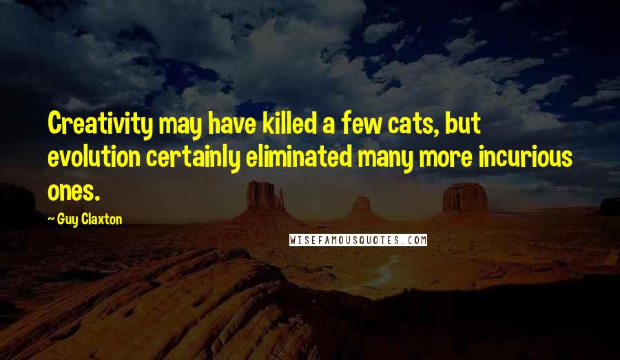 Guy Claxton Quotes: Creativity may have killed a few cats, but evolution certainly eliminated many more incurious ones.