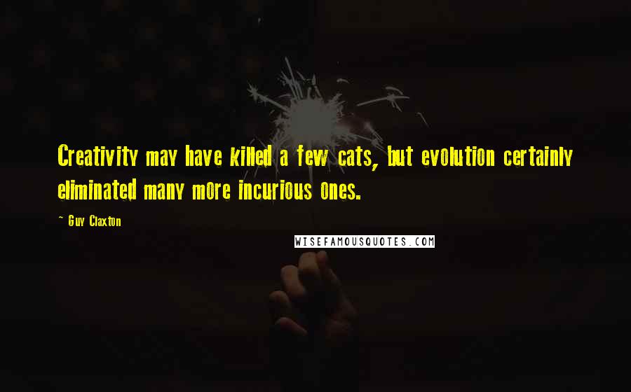 Guy Claxton Quotes: Creativity may have killed a few cats, but evolution certainly eliminated many more incurious ones.