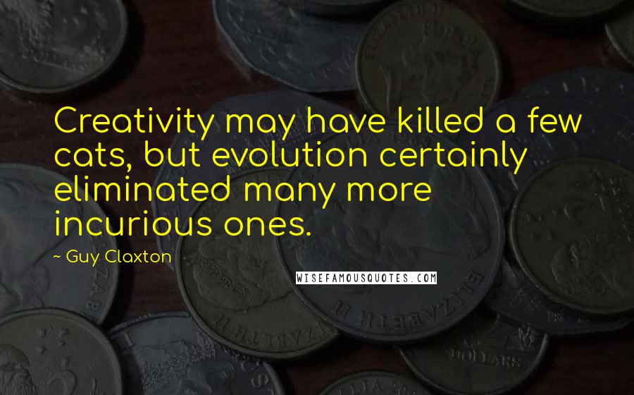 Guy Claxton Quotes: Creativity may have killed a few cats, but evolution certainly eliminated many more incurious ones.