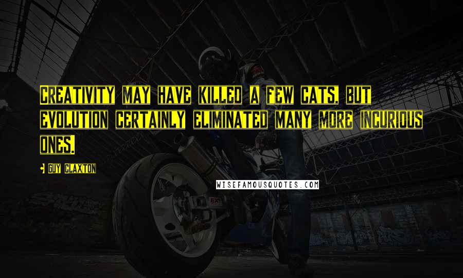 Guy Claxton Quotes: Creativity may have killed a few cats, but evolution certainly eliminated many more incurious ones.