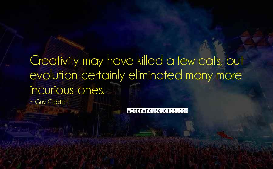 Guy Claxton Quotes: Creativity may have killed a few cats, but evolution certainly eliminated many more incurious ones.