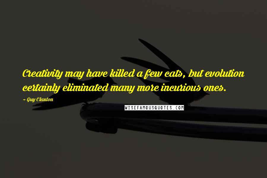 Guy Claxton Quotes: Creativity may have killed a few cats, but evolution certainly eliminated many more incurious ones.