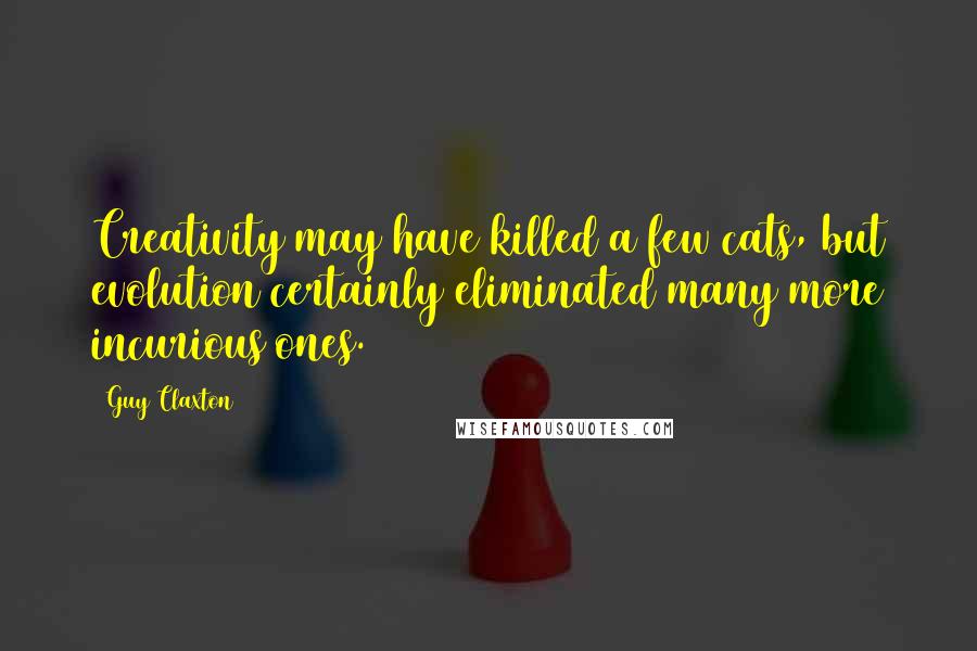 Guy Claxton Quotes: Creativity may have killed a few cats, but evolution certainly eliminated many more incurious ones.