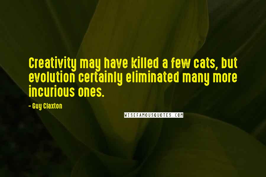 Guy Claxton Quotes: Creativity may have killed a few cats, but evolution certainly eliminated many more incurious ones.