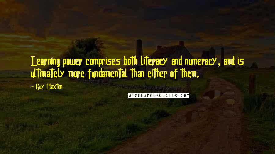 Guy Claxton Quotes: Learning power comprises both literacy and numeracy, and is ultimately more fundamental than either of them.