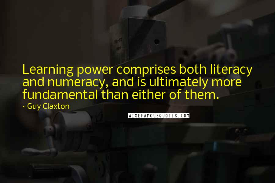Guy Claxton Quotes: Learning power comprises both literacy and numeracy, and is ultimately more fundamental than either of them.