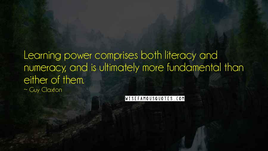 Guy Claxton Quotes: Learning power comprises both literacy and numeracy, and is ultimately more fundamental than either of them.