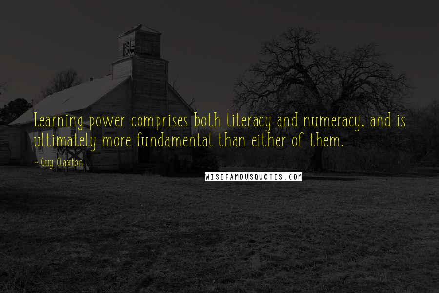 Guy Claxton Quotes: Learning power comprises both literacy and numeracy, and is ultimately more fundamental than either of them.