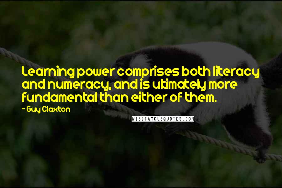 Guy Claxton Quotes: Learning power comprises both literacy and numeracy, and is ultimately more fundamental than either of them.