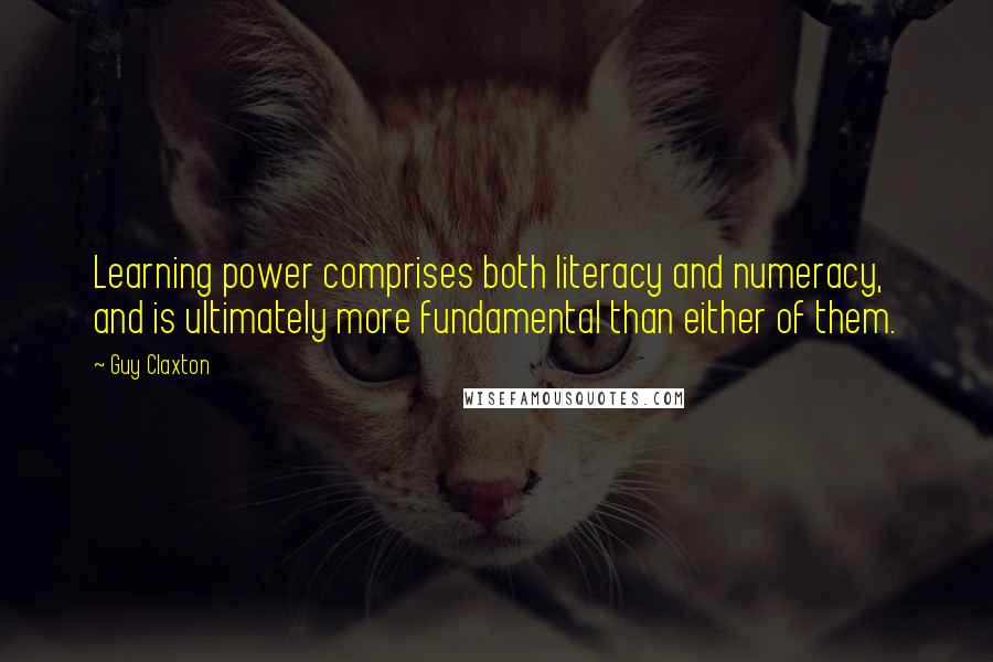 Guy Claxton Quotes: Learning power comprises both literacy and numeracy, and is ultimately more fundamental than either of them.