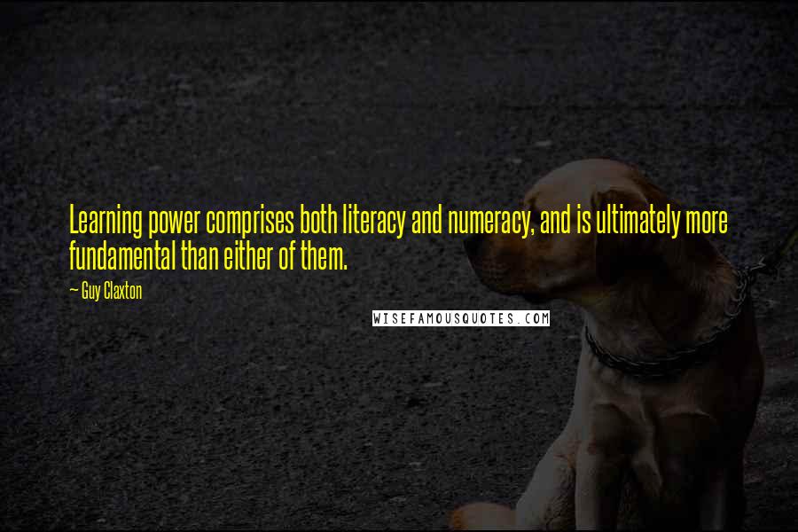 Guy Claxton Quotes: Learning power comprises both literacy and numeracy, and is ultimately more fundamental than either of them.