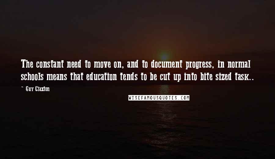 Guy Claxton Quotes: The constant need to move on, and to document progress, in normal schools means that education tends to be cut up into bite sized task..