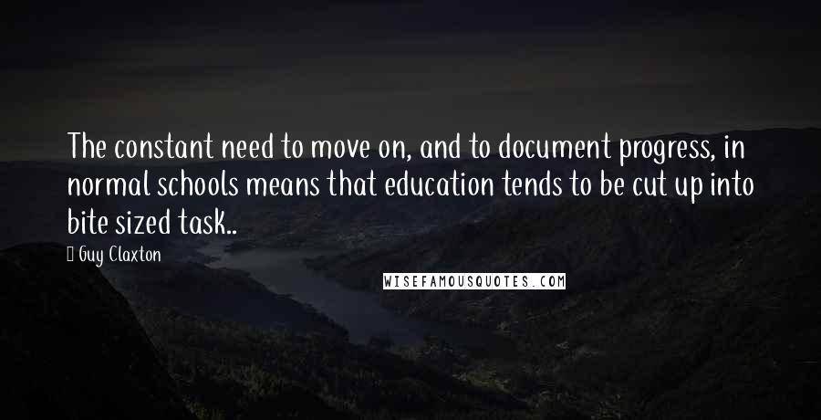 Guy Claxton Quotes: The constant need to move on, and to document progress, in normal schools means that education tends to be cut up into bite sized task..
