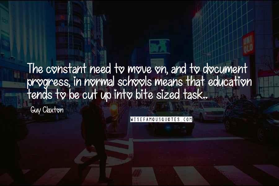 Guy Claxton Quotes: The constant need to move on, and to document progress, in normal schools means that education tends to be cut up into bite sized task..