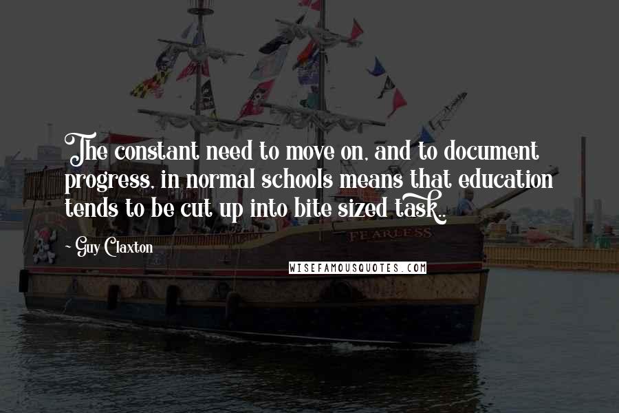 Guy Claxton Quotes: The constant need to move on, and to document progress, in normal schools means that education tends to be cut up into bite sized task..