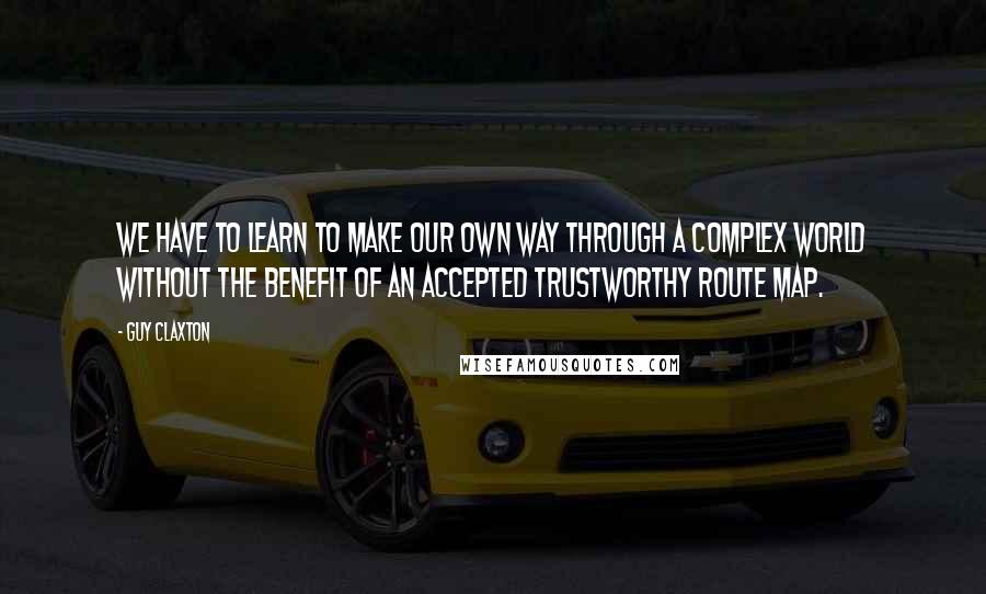 Guy Claxton Quotes: We have to learn to make our own way through a complex world without the benefit of an accepted trustworthy route map.