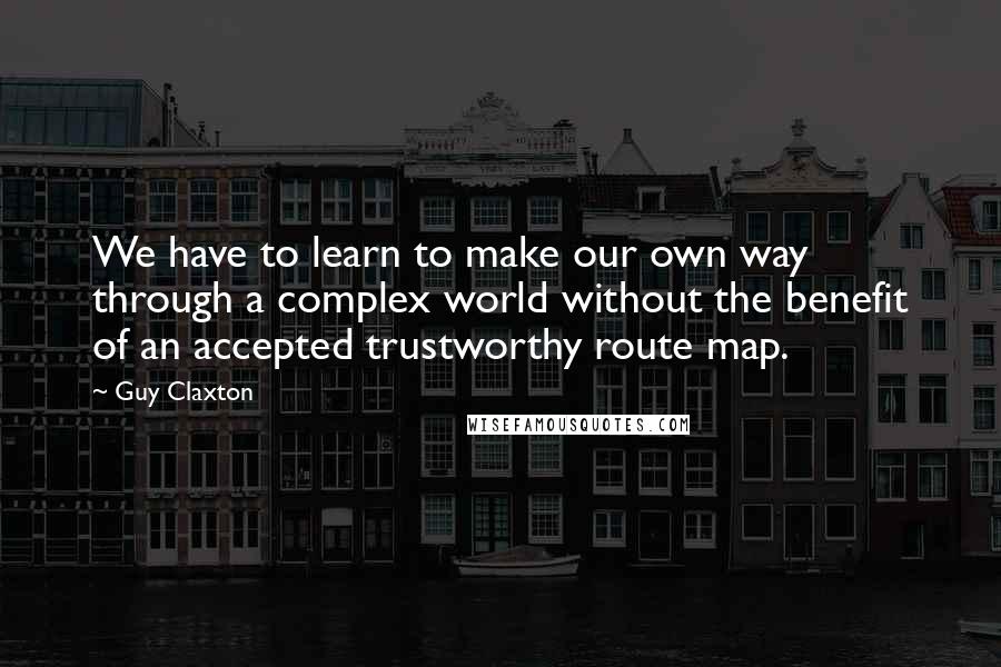 Guy Claxton Quotes: We have to learn to make our own way through a complex world without the benefit of an accepted trustworthy route map.