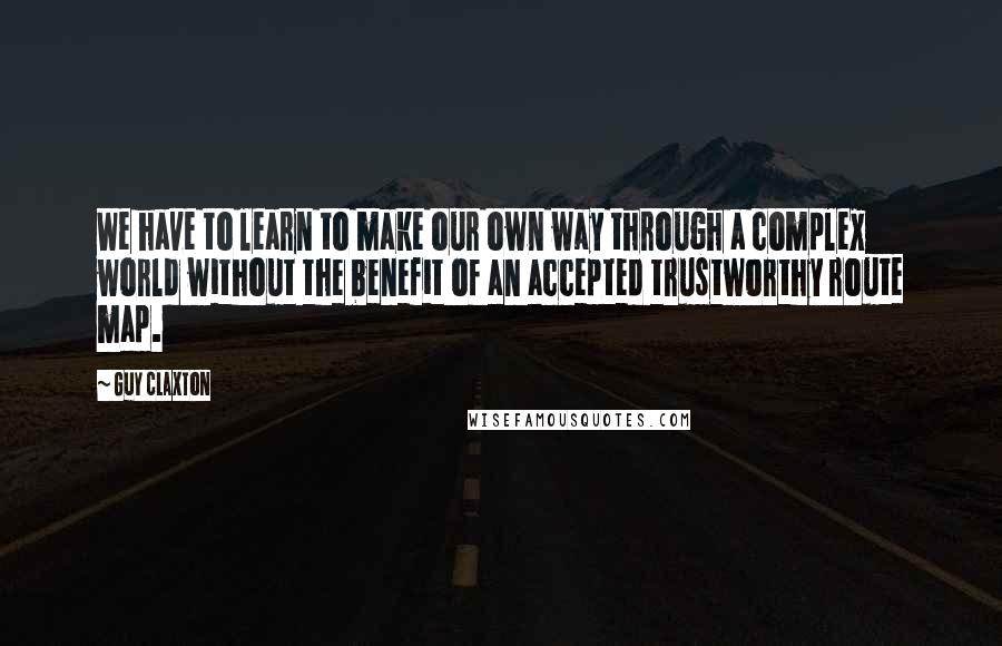 Guy Claxton Quotes: We have to learn to make our own way through a complex world without the benefit of an accepted trustworthy route map.