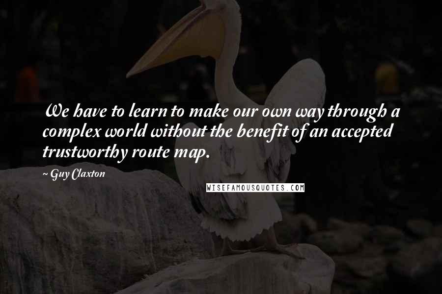 Guy Claxton Quotes: We have to learn to make our own way through a complex world without the benefit of an accepted trustworthy route map.