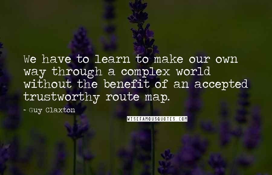 Guy Claxton Quotes: We have to learn to make our own way through a complex world without the benefit of an accepted trustworthy route map.