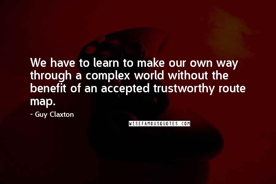 Guy Claxton Quotes: We have to learn to make our own way through a complex world without the benefit of an accepted trustworthy route map.
