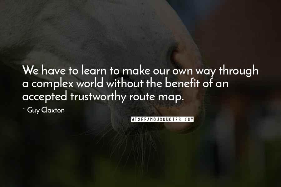 Guy Claxton Quotes: We have to learn to make our own way through a complex world without the benefit of an accepted trustworthy route map.