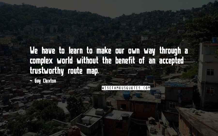 Guy Claxton Quotes: We have to learn to make our own way through a complex world without the benefit of an accepted trustworthy route map.