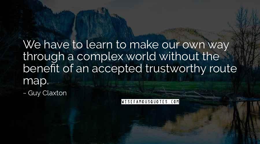 Guy Claxton Quotes: We have to learn to make our own way through a complex world without the benefit of an accepted trustworthy route map.