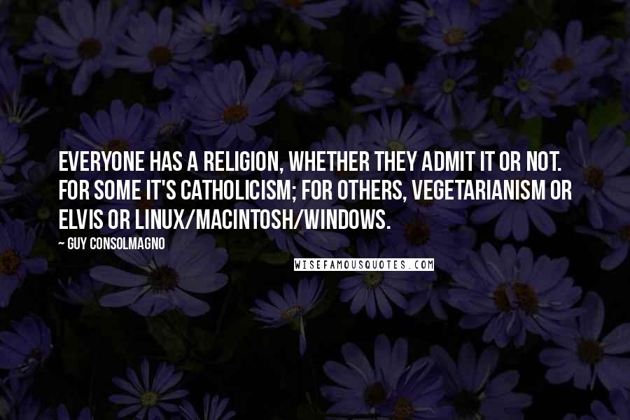 Guy Consolmagno Quotes: Everyone has a religion, whether they admit it or not. For some it's Catholicism; for others, Vegetarianism or Elvis or Linux/Macintosh/Windows.
