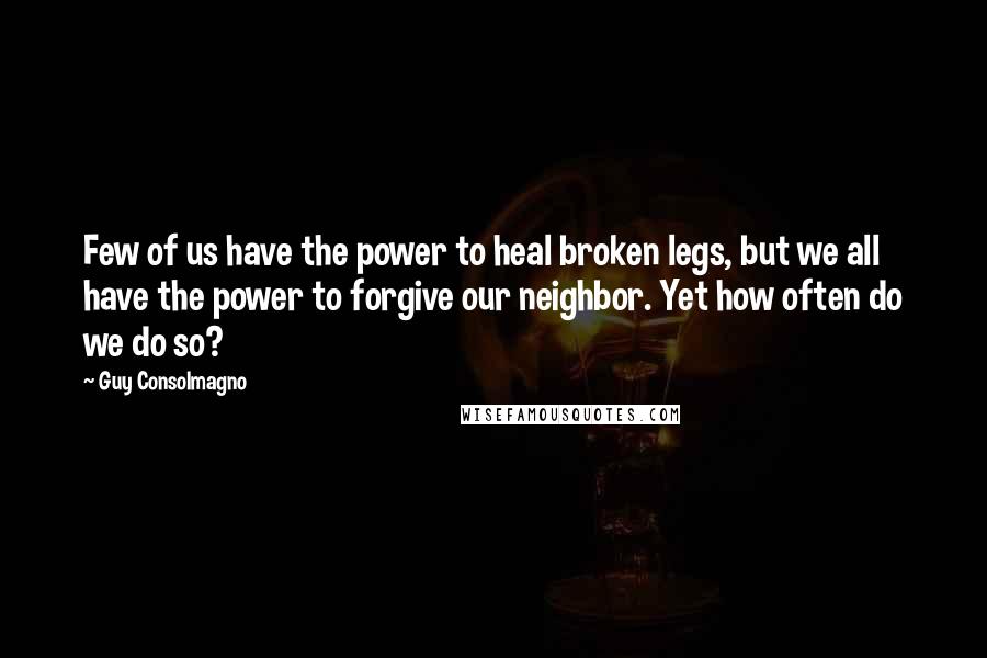 Guy Consolmagno Quotes: Few of us have the power to heal broken legs, but we all have the power to forgive our neighbor. Yet how often do we do so?