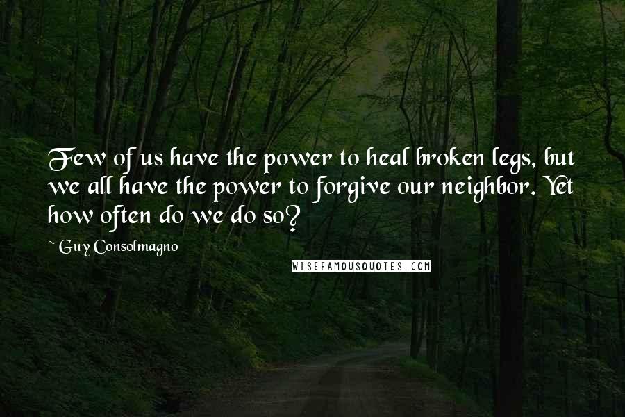 Guy Consolmagno Quotes: Few of us have the power to heal broken legs, but we all have the power to forgive our neighbor. Yet how often do we do so?