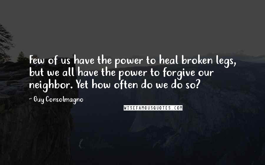 Guy Consolmagno Quotes: Few of us have the power to heal broken legs, but we all have the power to forgive our neighbor. Yet how often do we do so?