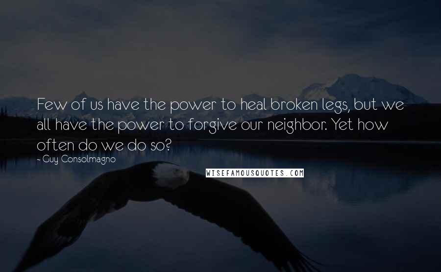 Guy Consolmagno Quotes: Few of us have the power to heal broken legs, but we all have the power to forgive our neighbor. Yet how often do we do so?