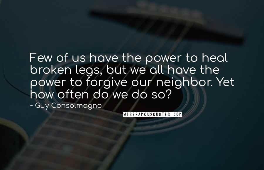 Guy Consolmagno Quotes: Few of us have the power to heal broken legs, but we all have the power to forgive our neighbor. Yet how often do we do so?