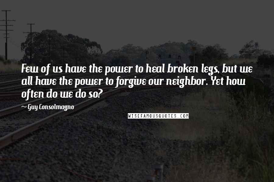 Guy Consolmagno Quotes: Few of us have the power to heal broken legs, but we all have the power to forgive our neighbor. Yet how often do we do so?