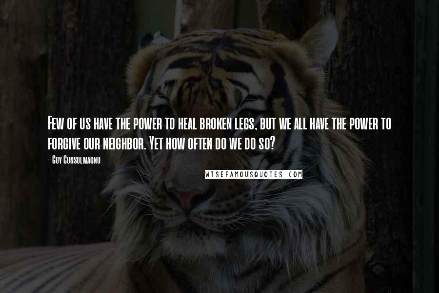 Guy Consolmagno Quotes: Few of us have the power to heal broken legs, but we all have the power to forgive our neighbor. Yet how often do we do so?