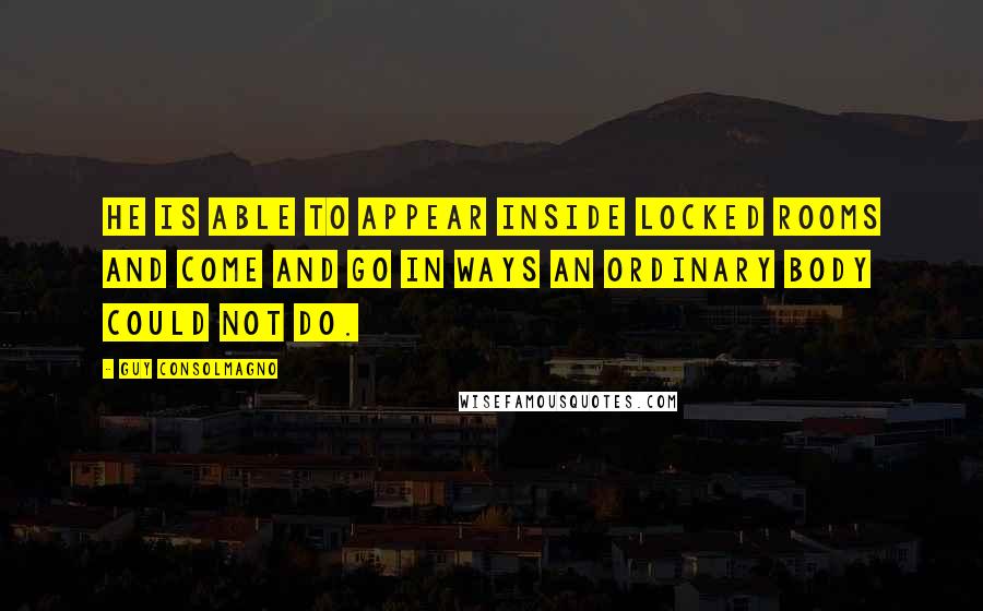 Guy Consolmagno Quotes: he is able to appear inside locked rooms and come and go in ways an ordinary body could not do.