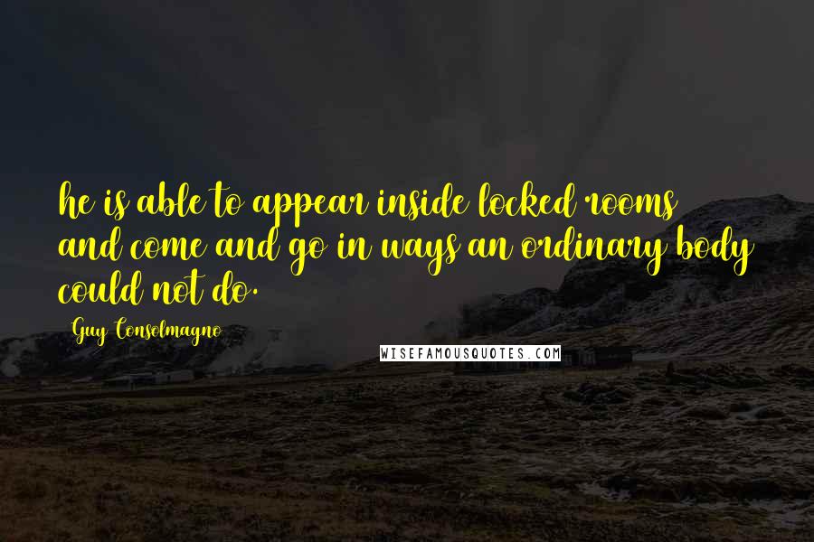 Guy Consolmagno Quotes: he is able to appear inside locked rooms and come and go in ways an ordinary body could not do.