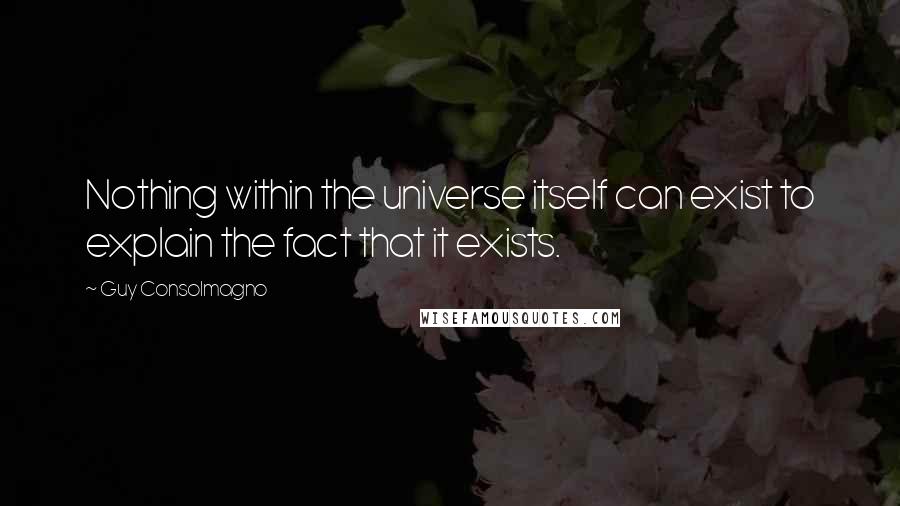 Guy Consolmagno Quotes: Nothing within the universe itself can exist to explain the fact that it exists.