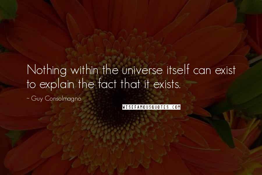 Guy Consolmagno Quotes: Nothing within the universe itself can exist to explain the fact that it exists.