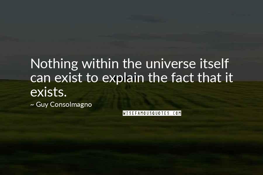 Guy Consolmagno Quotes: Nothing within the universe itself can exist to explain the fact that it exists.