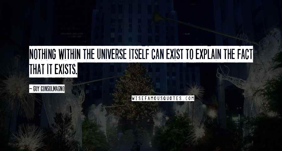 Guy Consolmagno Quotes: Nothing within the universe itself can exist to explain the fact that it exists.